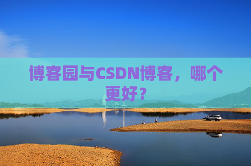 博客园与CSDN博客，哪个更好？