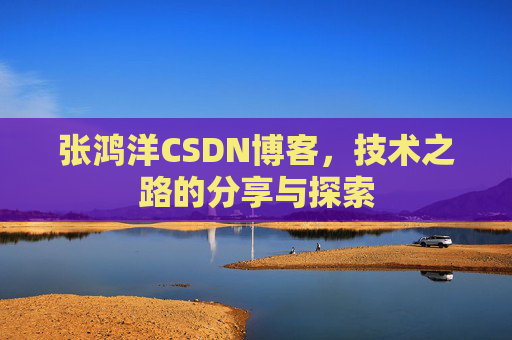 张鸿洋CSDN博客，技术之路的分享与探索