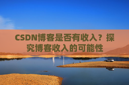 CSDN博客是否有收入?探究博客收入的可能性